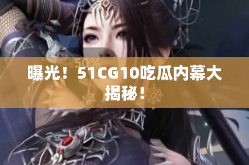 曝光！51CG10吃瓜内幕大揭秘！