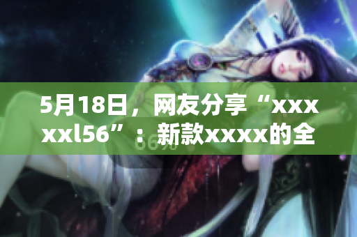 5月18日，网友分享“xxxxxl56”：新款xxxx的全新体验