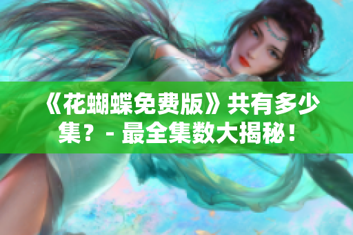 《花蝴蝶免费版》共有多少集？- 最全集数大揭秘！