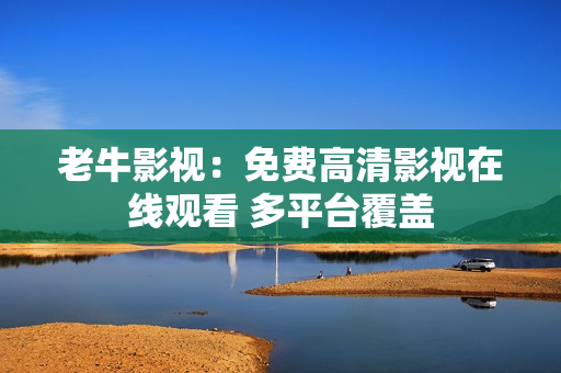 老牛影视：免费高清影视在线观看 多平台覆盖