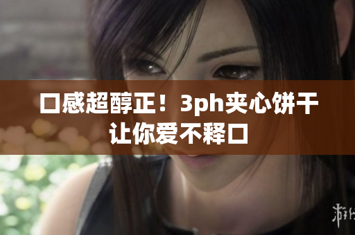 口感超醇正！3ph夹心饼干让你爱不释口