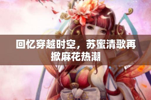 回忆穿越时空，苏蜜清歌再掀麻花热潮