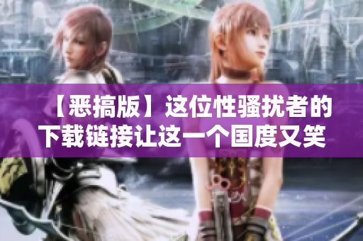 【恶搞版】这位性骚扰者的下载链接让这一个国度又笑又气愤