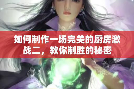 如何制作一场完美的厨房激战二，教你制胜的秘密