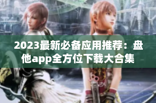 2023最新必备应用推荐：盘他app全方位下载大合集
