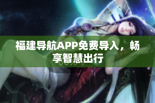 福建导航APP免费导入，畅享智慧出行