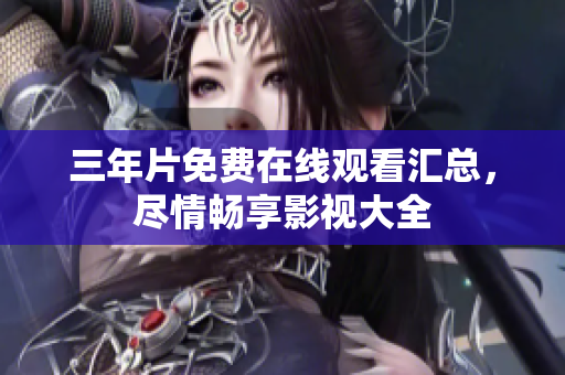 三年片免费在线观看汇总，尽情畅享影视大全