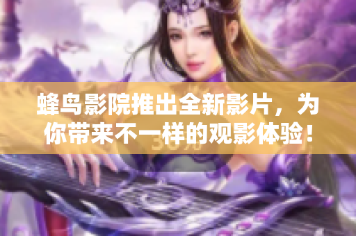 蜂鸟影院推出全新影片，为你带来不一样的观影体验！