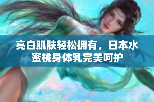 亮白肌肤轻松拥有，日本水蜜桃身体乳完美呵护