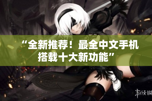 “全新推荐！最全中文手机搭载十大新功能”