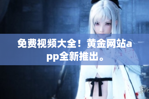 免费视频大全！黄金网站app全新推出。