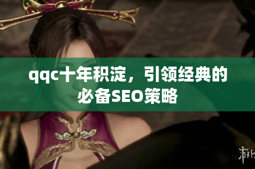 qqc十年积淀，引领经典的必备SEO策略