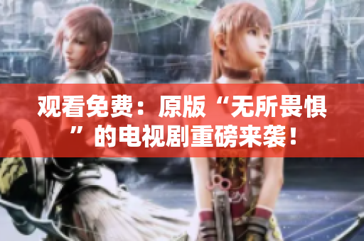 观看免费：原版“无所畏惧”的电视剧重磅来袭！