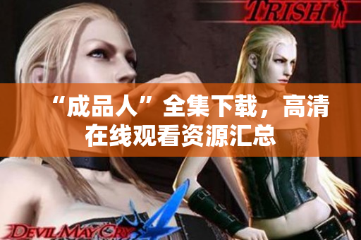 “成品人”全集下载，高清在线观看资源汇总