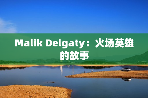 Malik Delgaty：火场英雄的故事