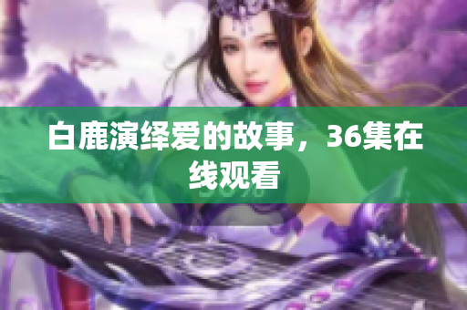 白鹿演绎爱的故事，36集在线观看