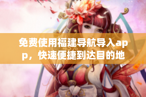 免费使用福建导航导入app，快速便捷到达目的地