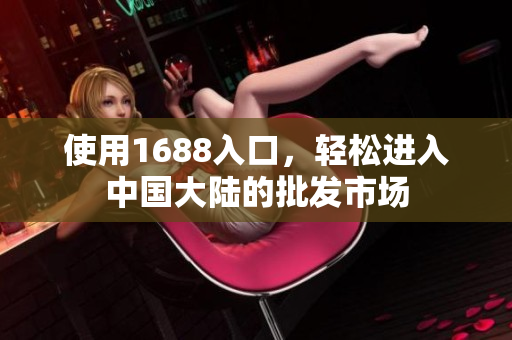 使用1688入口，轻松进入中国大陆的批发市场