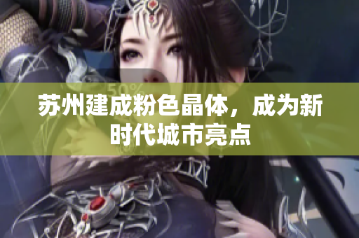 苏州建成粉色晶体，成为新时代城市亮点