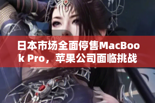 日本市场全面停售MacBook Pro，苹果公司面临挑战