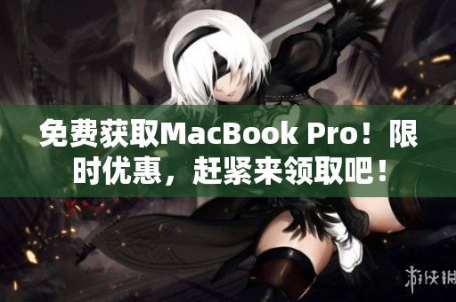 免费获取MacBook Pro！限时优惠，赶紧来领取吧！
