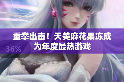 重拳出击！天美麻花果冻成为年度最热游戏