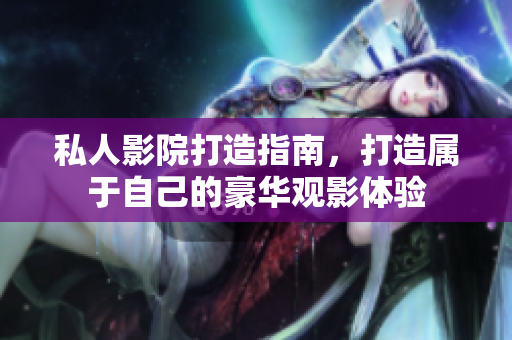 私人影院打造指南，打造属于自己的豪华观影体验