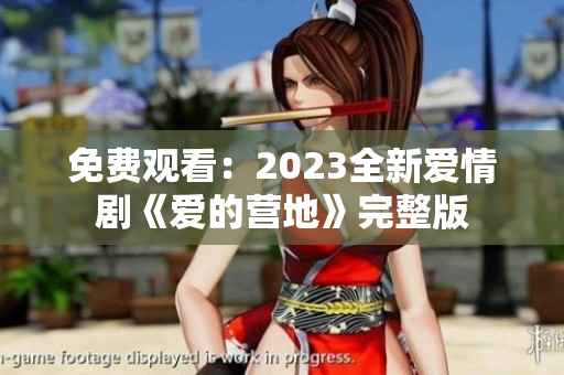 免费观看：2023全新爱情剧《爱的营地》完整版