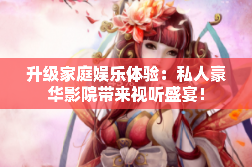 升级家庭娱乐体验：私人豪华影院带来视听盛宴！