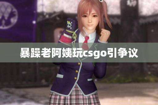 暴躁老阿姨玩csgo引争议