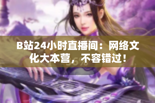 B站24小时直播间：网络文化大本营，不容错过！
