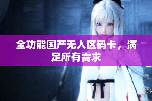 全功能国产无人区码卡，满足所有需求