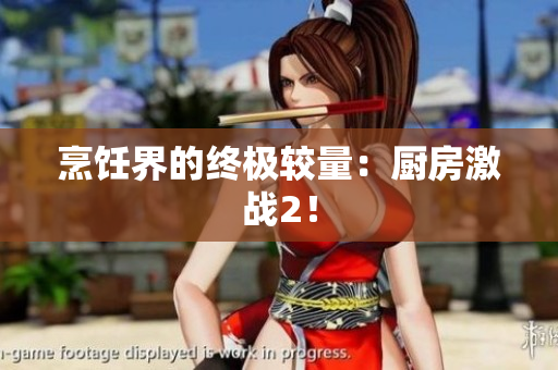 烹饪界的终极较量：厨房激战2！