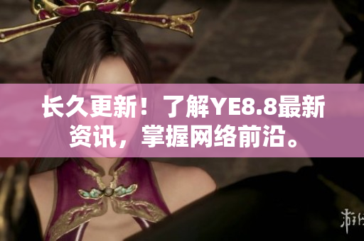 长久更新！了解YE8.8最新资讯，掌握网络前沿。