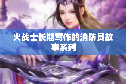 火战士长期写作的消防员故事系列