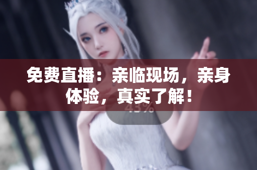免费直播：亲临现场，亲身体验，真实了解！