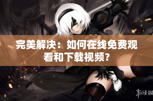 完美解决：如何在线免费观看和下载视频？
