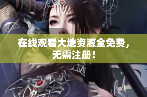 在线观看大地资源全免费，无需注册！