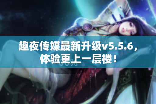 趣夜传媒最新升级v5.5.6，体验更上一层楼！