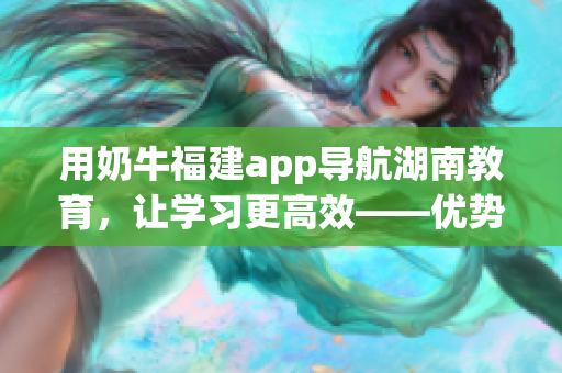 用奶牛福建app导航湖南教育，让学习更高效——优势解析