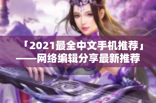 「2021最全中文手机推荐」——网络编辑分享最新推荐