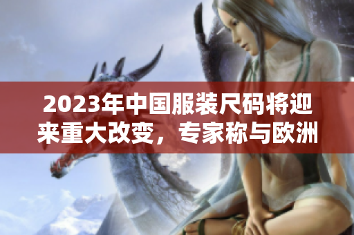 2023年中国服装尺码将迎来重大改变，专家称与欧洲尺码表接轨