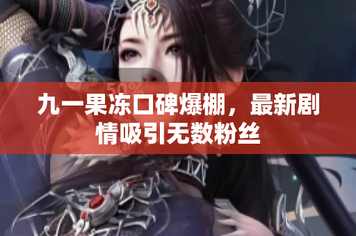 九一果冻口碑爆棚，最新剧情吸引无数粉丝