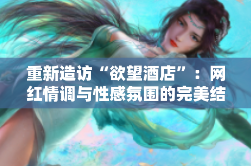 重新造访“欲望酒店”：网红情调与性感氛围的完美结合