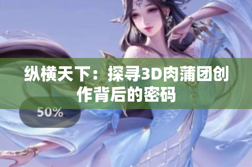 纵横天下：探寻3D肉蒲团创作背后的密码