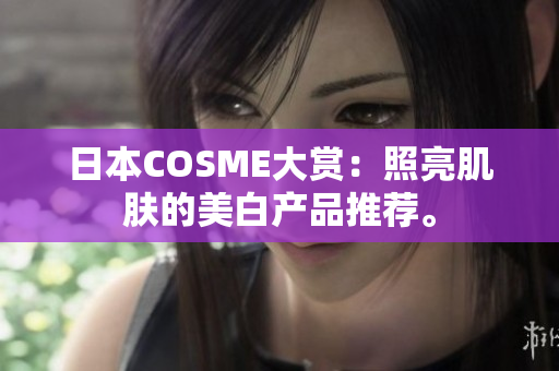 日本COSME大赏：照亮肌肤的美白产品推荐。