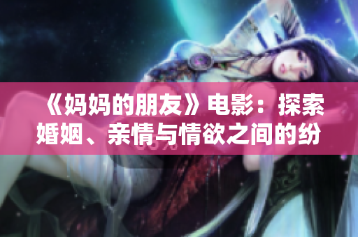 《妈妈的朋友》电影：探索婚姻、亲情与情欲之间的纷扰