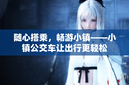 随心搭乘，畅游小镇——小镇公交车让出行更轻松