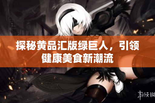 探秘黄品汇版绿巨人，引领健康美食新潮流