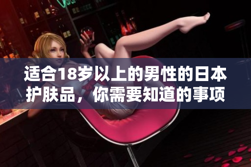 适合18岁以上的男性的日本护肤品，你需要知道的事项